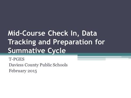 Mid-Course Check In, Data Tracking and Preparation for Summative Cycle T-PGES Daviess County Public Schools February 2015.