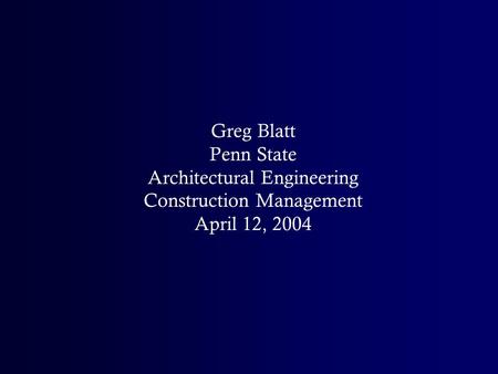 Greg Blatt Penn State Architectural Engineering Construction Management April 12, 2004.