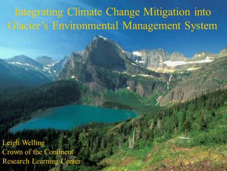 Integrating Climate Change Mitigation into Glacier’s Environmental Management System Leigh Welling Crown of the Continent Research Learning Center.