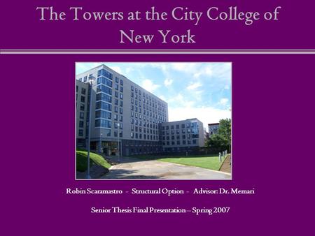 The Towers at the City College of New York Robin Scaramastro - Structural Option - Advisor: Dr. Memari Senior Thesis Final Presentation – Spring 2007.