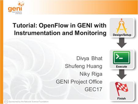 Sponsored by the National Science Foundation Tutorial: OpenFlow in GENI with Instrumentation and Monitoring Divya Bhat Shufeng Huang Niky Riga GENI Project.