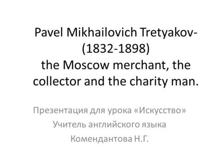 Pavel Mikhailovich Tretyakov- (1832-1898) the Moscow merchant, the collector and the charity man. Презентация для урока «Искусство» Учитель английского.