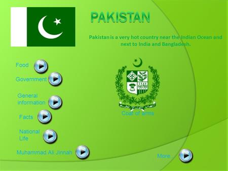 Pakistan Pakistan is a very hot country near the Indian Ocean and next to India and Bangladesh. Food Government General information Coat of arms Facts.