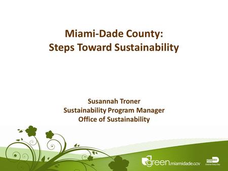 1 Miami-Dade County: Steps Toward Sustainability Susannah Troner Sustainability Program Manager Office of Sustainability.