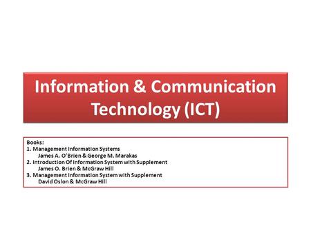 Information & Communication Technology (ICT) Books: 1. Management Information Systems James A. O’Brien & George M. Marakas 2. Introduction Of Information.