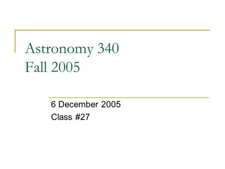 Astronomy 340 Fall 2005 6 December 2005 Class #27.