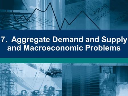 7. Aggregate Demand and Supply and Macroeconomic Problems.