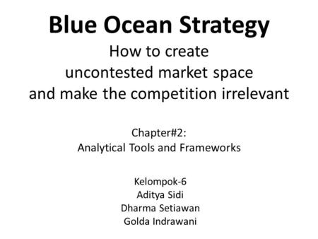 Blue Ocean Strategy How to create uncontested market space and make the competition irrelevant Chapter#2: Analytical Tools and Frameworks Kelompok-6 Aditya.