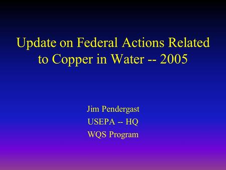 Update on Federal Actions Related to Copper in Water -- 2005 Jim Pendergast USEPA -- HQ WQS Program.