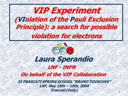 1 VIP Experiment (VIolation of the Pauli Exclusion Principle): a search for possible violation for electrons Laura Sperandio Laura Sperandio LNF - INFN.