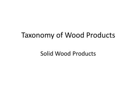 Taxonomy of Wood Products Solid Wood Products. WOOD Solid Wood Softwood Lumber Boards Dimension Lumber Timber Machine Stress Rated Glued Wood Finger Joined.