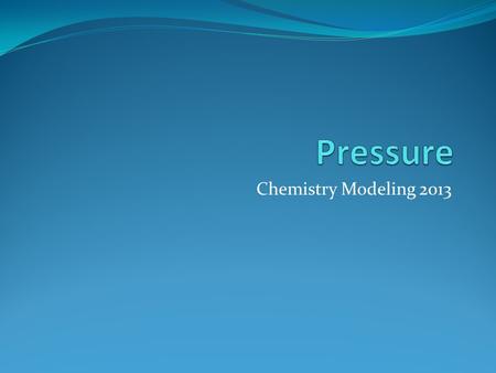 Chemistry Modeling 2013. Pressure Macro-Scale Pressure is the amount of force exerted over a given area The force exerted is caused by particles collisions.