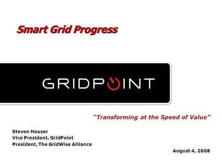 Proprietary & Confidential “Transforming at the Speed of Value” Steven Hauser Vice President, GridPoint President, The GridWise Alliance August 4, 2008.