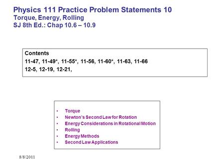 Physics 111 Practice Problem Statements 10 Torque, Energy, Rolling SJ 8th Ed.: Chap 10.6 – 10.9 Contents 11-47, 11-49*, 11-55*, 11-56, 11-60*, 11-63, 11-66.