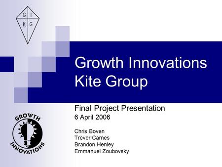 Growth Innovations Kite Group Final Project Presentation 6 April 2006 Chris Boven Trever Carnes Brandon Henley Emmanuel Zoubovsky.