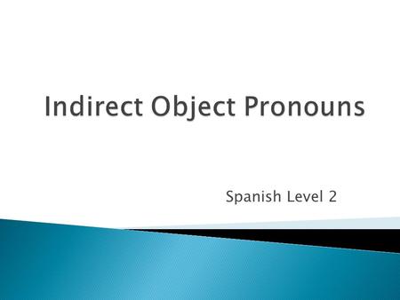 Spanish Level 2.  To identify the indirect object, you must answer these questions: -To whom? or For whom? the action of the verb is performed The indirect.