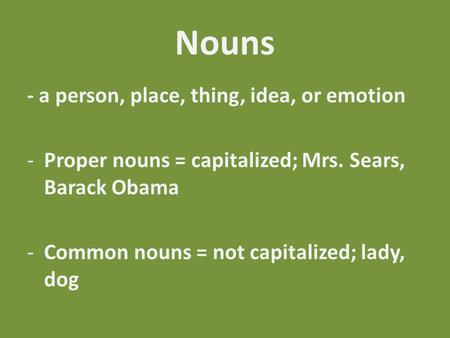 Nouns - a person, place, thing, idea, or emotion -Proper nouns = capitalized; Mrs. Sears, Barack Obama -Common nouns = not capitalized; lady, dog.