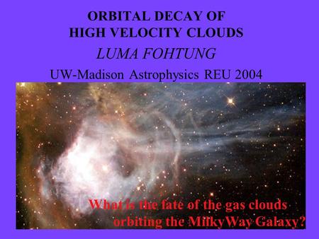 ORBITAL DECAY OF HIGH VELOCITY CLOUDS LUMA FOHTUNG UW-Madison Astrophysics REU 2004 What is the fate of the gas clouds orbiting the MilkyWay Galaxy?