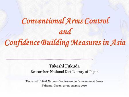 Conventional Arms Control and Confidence Building Measures in Asia Takeshi Fukuda Researcher, National Diet Library of Japan The 22nd United Nations Conference.