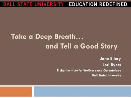 Take a Deep Breath… and Tell a Good Story Jane Ellery Lori Byers Fisher Institute for Wellness and Gerontology Ball State University.