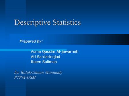 Descriptive Statistics Prepared by: Asma Qassim Al-jawarneh Ati Sardarinejad Reem Suliman Dr. Dr. Balakrishnan Muniandy PTPM-USM.