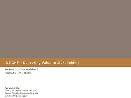 INSIGHT – Delivering Value to Stakeholders San Francisco Chapter of the IIA Tuesday, September 11, 2012 Patricia K. Miller Former IIA Chairman of the Board.