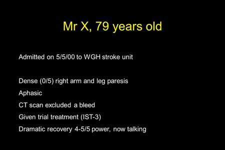 Mr X, 79 years old Admitted on 5/5/00 to WGH stroke unit Dense (0/5) right arm and leg paresis Aphasic CT scan excluded a bleed Given trial treatment (IST-3)