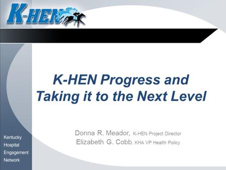 K-HEN Progress and Taking it to the Next Level Donna R. Meador, K-HEN Project Director Elizabeth G. Cobb, KHA VP Health Policy.