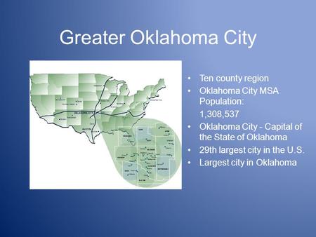 Greater Oklahoma City Ten county region Oklahoma City MSA Population: 1,308,537 Oklahoma City - Capital of the State of Oklahoma 29th largest city in the.