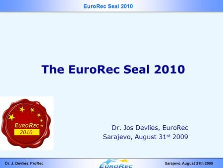 EuroRec Seal 2010 Dr. J. Devlies, ProRecSarajevo, August 31th 2009 The EuroRec Seal 2010 Dr. Jos Devlies, EuroRec Sarajevo, August 31 st 2009.