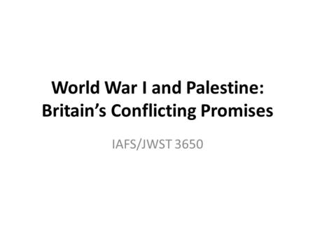 World War I and Palestine: Britain’s Conflicting Promises IAFS/JWST 3650.