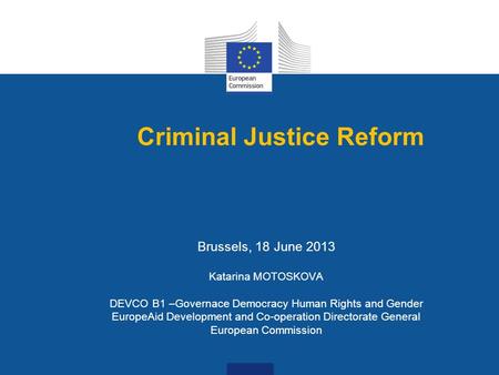 Criminal Justice Reform Brussels, 18 June 2013 Katarina MOTOSKOVA DEVCO B1 –Governace Democracy Human Rights and Gender EuropeAid Development and Co-operation.