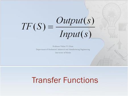 Professor Walter W. Olson Department of Mechanical, Industrial and Manufacturing Engineering University of Toledo Transfer Functions.