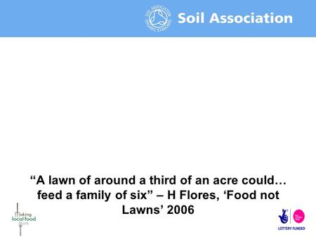 “A lawn of around a third of an acre could… feed a family of six” – H Flores, ‘Food not Lawns’ 2006.