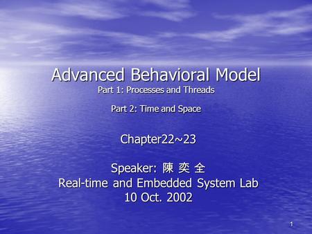 1 Advanced Behavioral Model Part 1: Processes and Threads Part 2: Time and Space Chapter22~23 Speaker: 陳 奕 全 Real-time and Embedded System Lab 10 Oct.