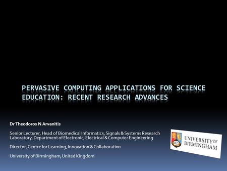 Dr Theodoros N Arvanitis Senior Lecturer, Head of Biomedical Informatics, Signals & Systems Research Laboratory, Department of Electronic, Electrical &