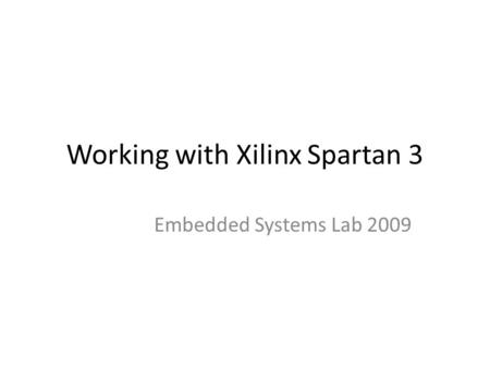 Working with Xilinx Spartan 3 Embedded Systems Lab 2009.