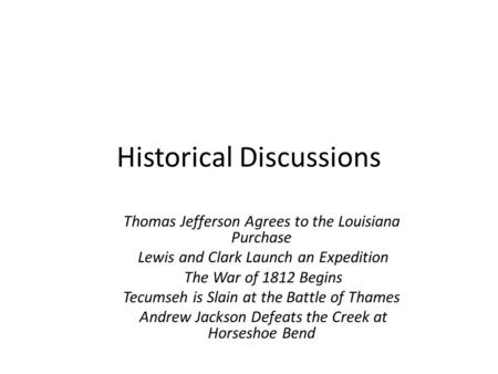 Historical Discussions Thomas Jefferson Agrees to the Louisiana Purchase Lewis and Clark Launch an Expedition The War of 1812 Begins Tecumseh is Slain.