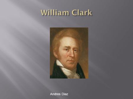 Andres Diaz.  William Clark was born on August 1, 1770 in Virginia. He also moved to Kentucky then to Missouri. He died on September 1, 1838 in a mansion.