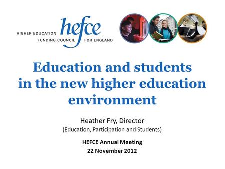 Education and students in the new higher education environment HEFCE Annual Meeting 22 November 2012 Heather Fry, Director (Education, Participation and.