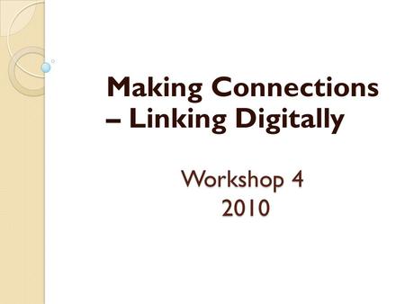 Workshop 4 2010 Making Connections – Linking Digitally.