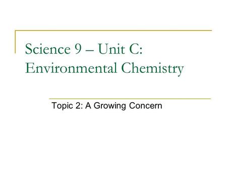 Science 9 – Unit C: Environmental Chemistry Topic 2: A Growing Concern.