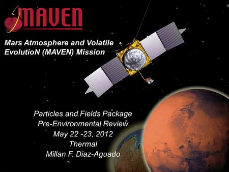 MAVEN PER May 23-25, 2011 Particles and Fields Package Pre-Environmental Review May 22 -23, 2012 Thermal Millan F. Diaz-Aguado Mars Atmosphere and Volatile.