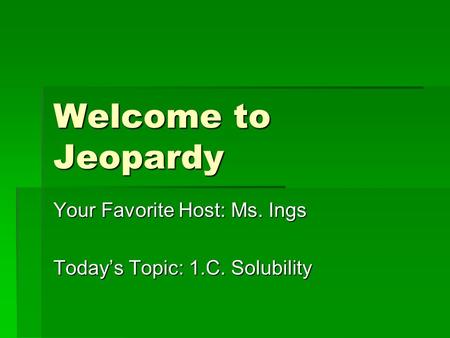 Welcome to Jeopardy Your Favorite Host: Ms. Ings Today’s Topic: 1.C. Solubility.