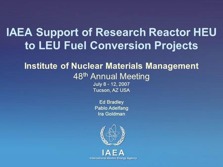 IAEA Support of Research Reactor HEU to LEU Fuel Conversion Projects Institute of Nuclear Materials Management 48 th Annual Meeting July 8 - 12, 2007 Tucson,