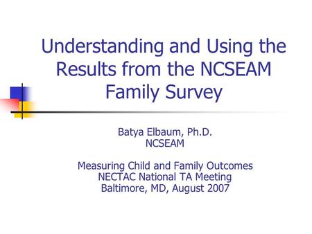 Understanding and Using the Results from the NCSEAM Family Survey Batya Elbaum, Ph.D. NCSEAM Measuring Child and Family Outcomes NECTAC National TA Meeting.