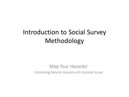 Introduction to Social Survey Methodology Map Your Hazards! Combining Natural Hazards with Societal Issues.