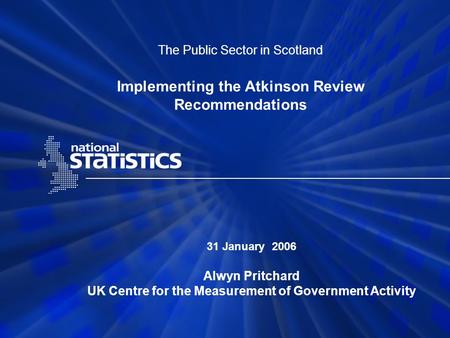 The Public Sector in Scotland Implementing the Atkinson Review Recommendations 31 January 2006 Alwyn Pritchard UK Centre for the Measurement of Government.