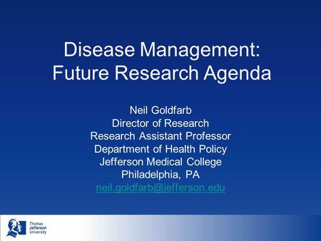 Disease Management: Future Research Agenda Neil Goldfarb Director of Research Research Assistant Professor Department of Health Policy Jefferson Medical.