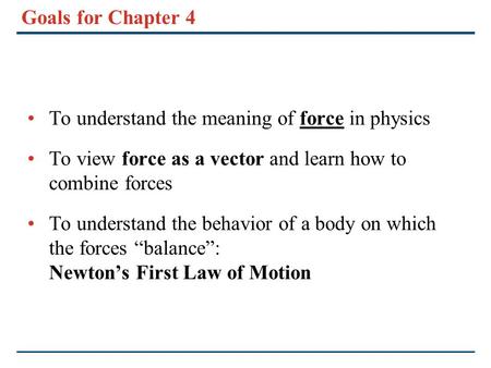 Goals for Chapter 4 To understand the meaning of force in physics To view force as a vector and learn how to combine forces To understand the behavior.